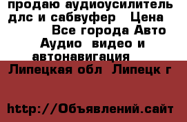 продаю аудиоусилитель длс и сабвуфер › Цена ­ 15 500 - Все города Авто » Аудио, видео и автонавигация   . Липецкая обл.,Липецк г.